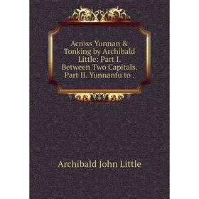 

Книга Across Yunnan & Tonking by Archibald Little: Part I. Between Two Capitals. Part II. Yunnanfu