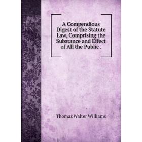 

Книга A Compendious Digest of the Statute Law, Comprising the Substance and Effect of All the Public