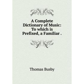 

Книга A Complete Dictionary of Music: To which is Prefixed, a Familiar