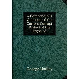 

Книга A Compendious Grammar of the Current Corrupt Dialect of the Jargon of