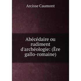 

Книга Abécédaire ou rudiment d'archéologie: (Ère gallo-romaine)