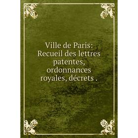 

Книга Ville de Paris: Recueil des lettres patentes, ordonnances royales, décrets