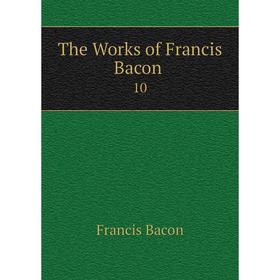 

Книга The Works of Francis Bacon 10