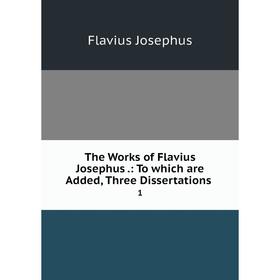 

Книга The Works of Flavius Josephus: To which are Added, Three Dissertations 1
