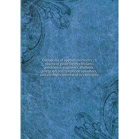 

Книга Cyclopedia of applied electricity: a practical guide for electricians, mechanics, engineers, students, telegraph and telephone operators and all