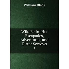 

Книга Wild Eelin: Her Escapades, Adventures and Bitter Sorrows 1