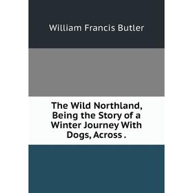 

Книга The Wild Northland, Being the Story of a Winter Journey With Dogs, Across