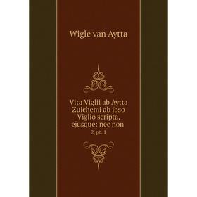 

Книга Vita Viglii ab Aytta Zuichemi ab ibso Viglio scripta, ejusque: nec non 2, pt. 1