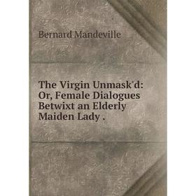 

Книга The Virgin Unmask'd: Or, Female Dialogues Betwixt an Elderly Maiden Lady