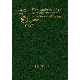 

Книга Vie militaire et privée de Henry IV: d'après ses lettres inédites au baron