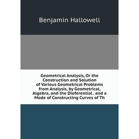 

Книга Geometrical Analysis, Or the Construction and Solution of Various Geometrical Problems from Analysis, by Geometrical, Algebra and the Dieferenti