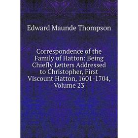 

Книга Correspondence of the Family of Hatton: Being Chiefly Letters Addressed to Christopher, First Viscount Hatton, 1601-1704, Volume 23