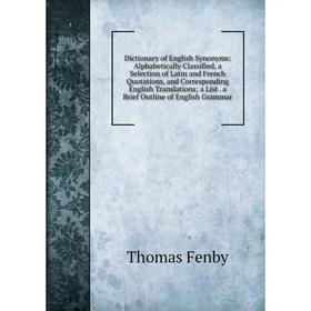

Книга Dictionary of English Synonyms: Alphabetically Classified, a Selection of Latin and French Quotations, and Corresponding English Translations; a