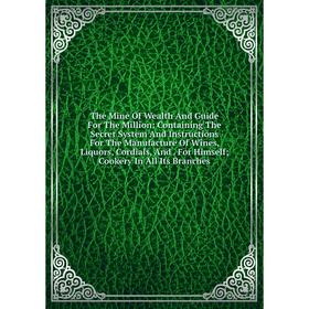 

Книга The Mine Of Wealth And Guide For The Million: Containing The Secret System And Instructions For The Manufacture Of Wines, Liquors, Cordials and