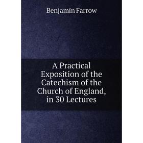 

Книга A Practical Exposition of the Catechism of the Church of England, in 30 Lectures