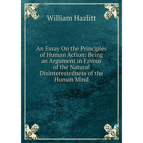 

Книга An Essay On the Principles of Human Action: Being an Argument in Favour of the Natural Disinterestedness of the Human Mind