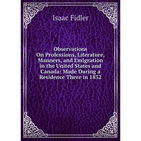 

Книга Observations On Professions, Literature, Manners, and Emigration in the United States and Canada: Made During a Residence There in 1832