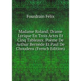 

Книга Madame Roland; Drame Lyrique En Trois Actes Et Cinq Tableaux Poème De Arthur Bernède Et Paul De Choudens