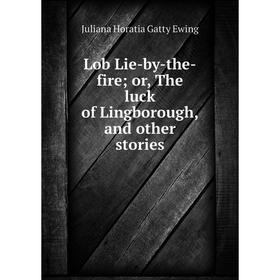 

Книга Lob Lie-by-the-fire; or the luck of Lingborough, and other stories