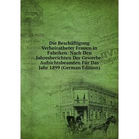 

Книга Die Beschäftigung Verheiratheter Frauen in Fabriken: Nach Den Jahresberichten Der Gewerbe-Aufsichtsbeamten Für Das Jahr 1899 (German Edition)