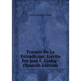 

Книга Tratado De La Extradición: Escrito Por José F. Godoy - (Spanish Edition)