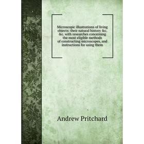 

Книга Microscopic illustrations of living objects: their Natural History c c with researches concerning the most eligible methods of constructing mi