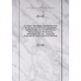 

Книга La mujer española, estudios acerca de su educacion y sus facultades intelectuales por la señorita d. a Maria Concepcion Gimeno, precedidos de un