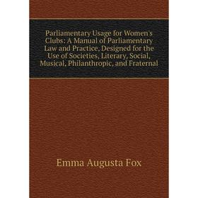 

Книга Parliamentary Usage for Women's Clubs: A Manual of Parliamentary Law and Practice, Designed for the Use of Societies, Literary, Social, Musical,