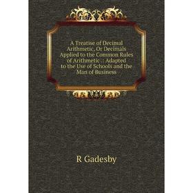 

Книга A Treatise of Decimal Arithmetic, Or Decimals Applied to the Common Rules of Arithmetic.: Adapted to the Use of Schools and the Man of Business