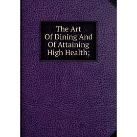 

Книга The Art Of Dining And Of Attaining High Health