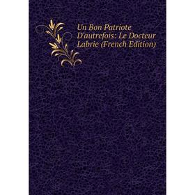 

Книга Un Bon Patriote D'autrefois: Le Docteur Labrie (French Edition)