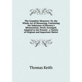 

Книга The Complete Measurer: Or, the Whole Art of Measuring, Containing the Substance of Hawney's Mensuration, Newly Arranged, Adapted to the Present.