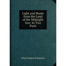 

Книга Light and Shade from the Land of the Midnight Sun: In Two Parts