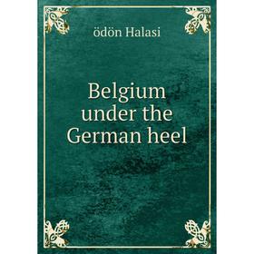 

Книга Belgium under the German heel