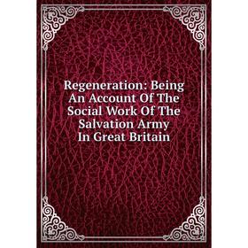 

Книга Regeneration: Being An Account Of The Social Work Of The Salvation Army In Great Britain