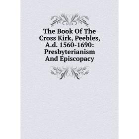 

Книга The Book Of The Cross Kirk, Peebles, A.d. 1560-1690: Presbyterianism And Episcopacy