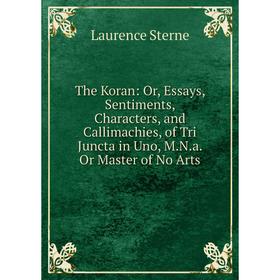 

Книга The Koran: Or, Essays, Sentiments, Characters, and Callimachies, of Tri Juncta in Uno, M.N.a. Or Master of No Arts