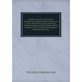 

Книга Homes, haunts, and works of Rubens, Vandyke, Rembrandt, and Cuyp; the Dutch genre-painters; Michael Angelo and Raffaelle. Being a series of art-