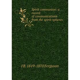

Книга Spirit communion: a record of communications from the spirit-spheres