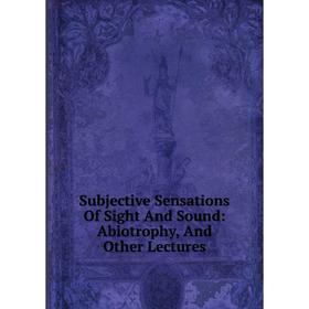 

Книга Subjective Sensations Of Sight And Sound: Abiotrophy, And Other Lectures