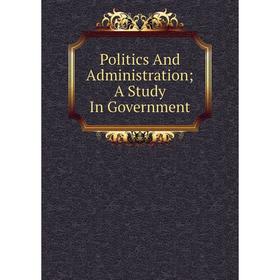 

Книга Politics And Administration; A Study In Government