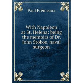 

Книга With Napoleon at St. Helena: being the memoirs of Dr. John Stokoe, naval surgeon