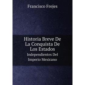 

Книга Historia Breve De La Conquista De Los Estados. Independientes Del Imperio Mexicano