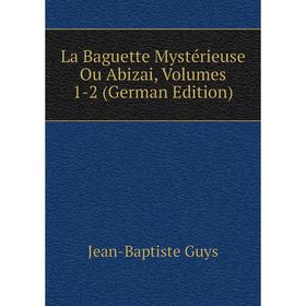 

Книга La Baguette Mystérieuse Ou Abizai, Volumes 1-2