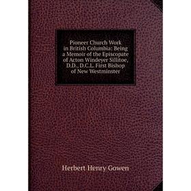 

Книга Pioneer Church Work in British Columbia: Being a Memoir of the Episcopate of Acton Windeyer Sillitoe, D.D., D.C.L. First Bishop of New Westminst