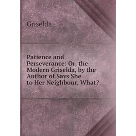

Книга Patience and Perseverance: Or, the Modern Griselda, by the Author of Says She to Her Neighbour, What