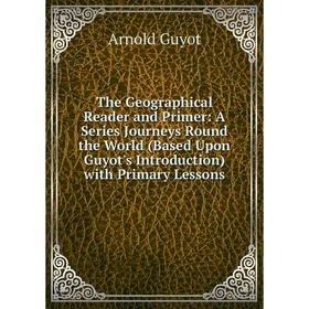

Книга The Geographical Reader and Primer: A Series Journeys Round the World (Based Upon Guyot's Introduction) with Primary Lessons
