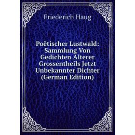 

Книга Poëtischer Lustwald: Sammlung Von Gedichten Alterer Grossentheils Jetzt Unbekannter Dichter (German Edition)