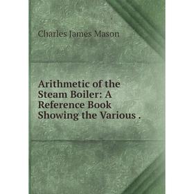 

Книга Arithmetic of the Steam Boiler: A Reference Book Showing the Various