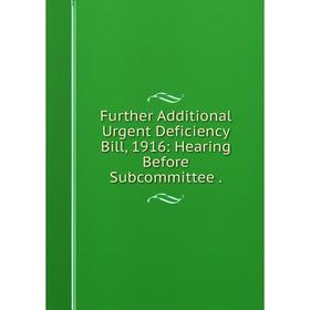 

Книга Further Additional Urgent Deficiency Bill, 1916: Hearing Before Subcommittee